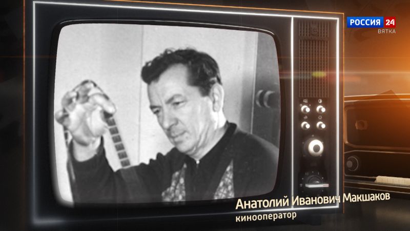 Хронограф: Анатолий Иванович Макшаков, кинооператор Кировской студии телевидения