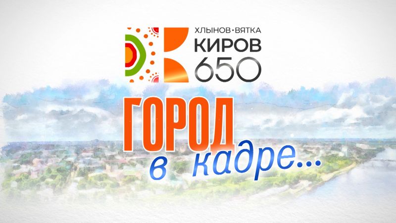 ГТРК «Вятка» запускает новый телепроект «Город в кадре»