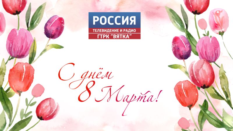 ГТРК «Вятка» поздравляет жительниц региона с Международным женским днём